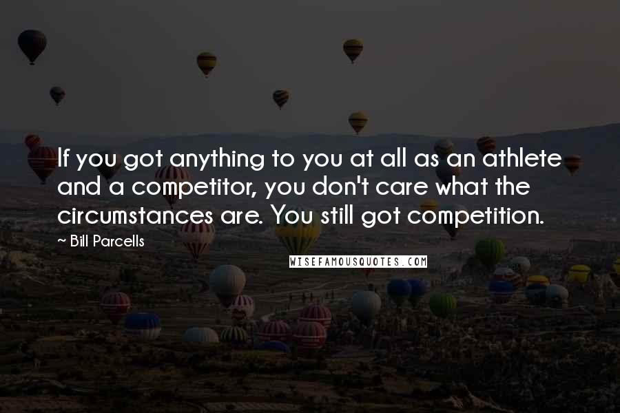 Bill Parcells Quotes: If you got anything to you at all as an athlete and a competitor, you don't care what the circumstances are. You still got competition.