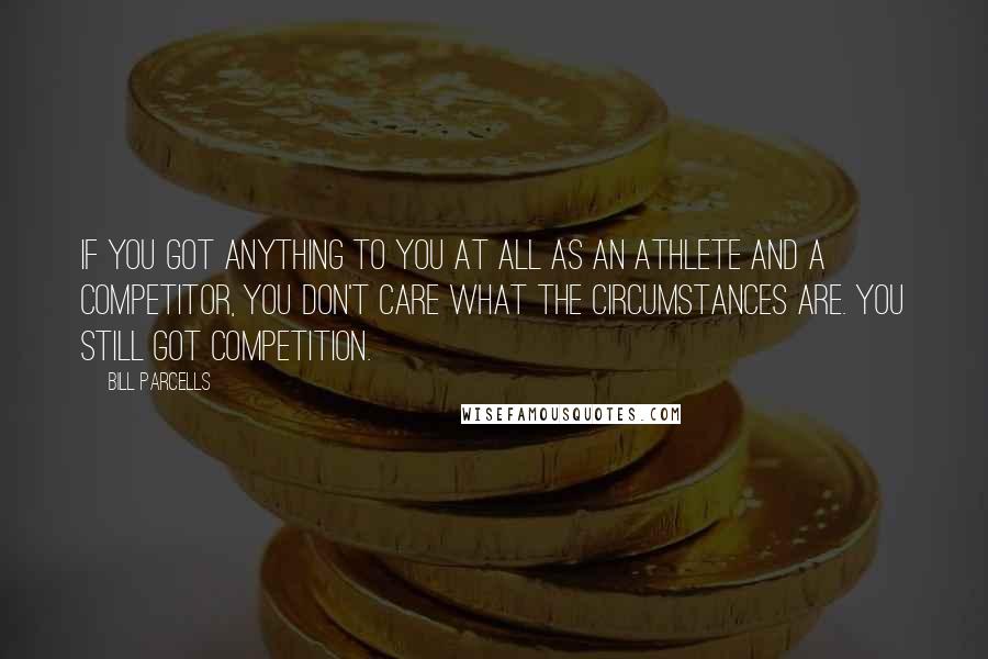 Bill Parcells Quotes: If you got anything to you at all as an athlete and a competitor, you don't care what the circumstances are. You still got competition.