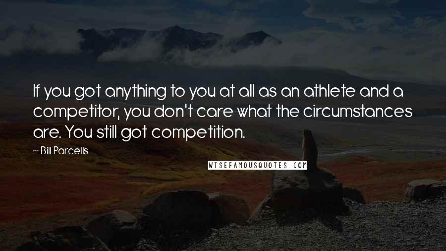 Bill Parcells Quotes: If you got anything to you at all as an athlete and a competitor, you don't care what the circumstances are. You still got competition.