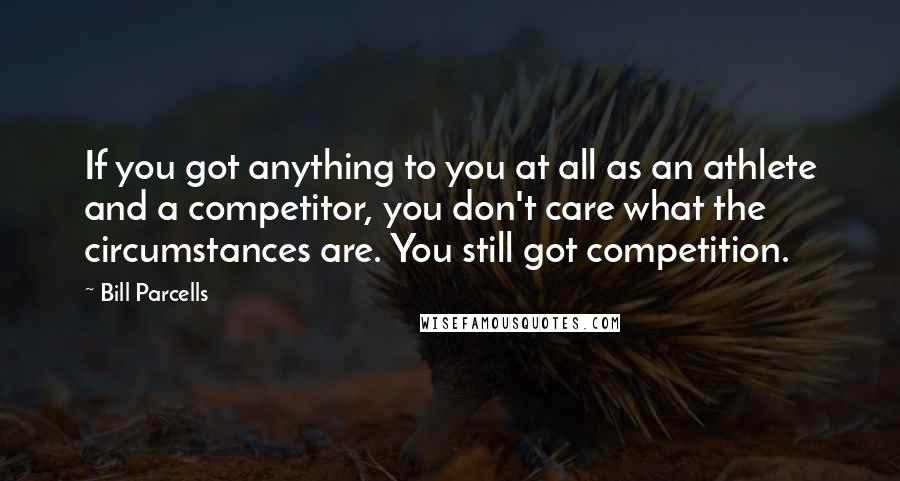 Bill Parcells Quotes: If you got anything to you at all as an athlete and a competitor, you don't care what the circumstances are. You still got competition.