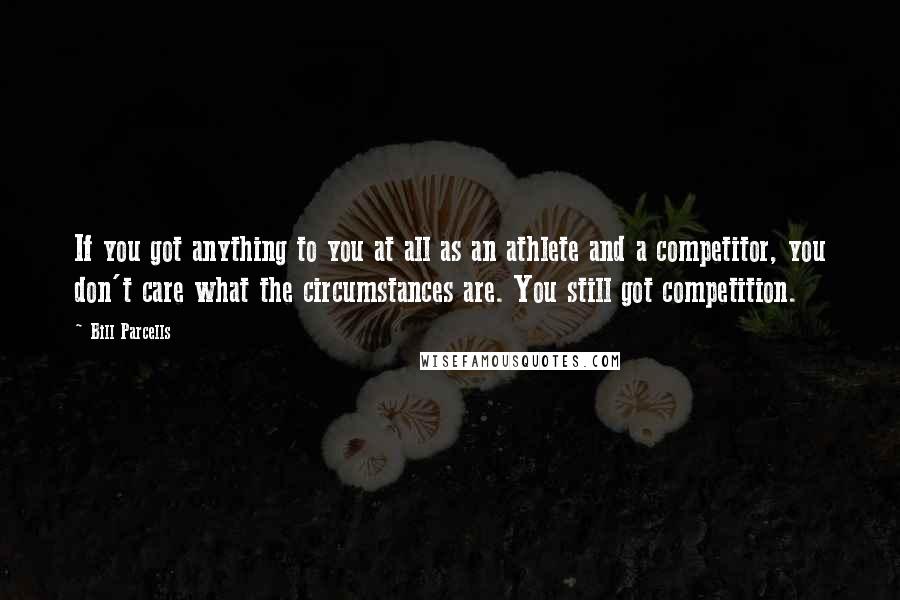 Bill Parcells Quotes: If you got anything to you at all as an athlete and a competitor, you don't care what the circumstances are. You still got competition.