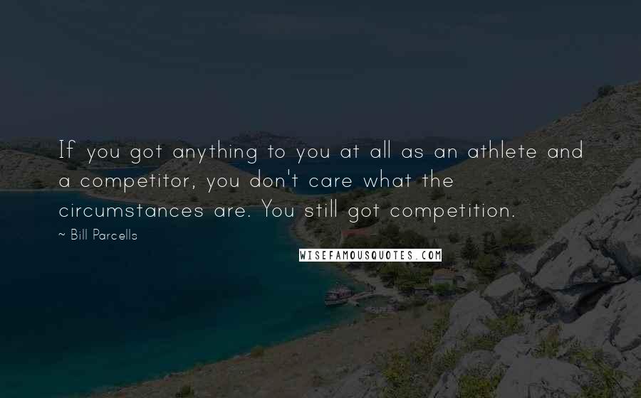 Bill Parcells Quotes: If you got anything to you at all as an athlete and a competitor, you don't care what the circumstances are. You still got competition.