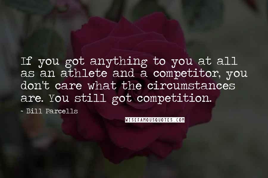 Bill Parcells Quotes: If you got anything to you at all as an athlete and a competitor, you don't care what the circumstances are. You still got competition.