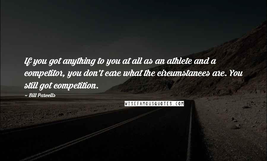 Bill Parcells Quotes: If you got anything to you at all as an athlete and a competitor, you don't care what the circumstances are. You still got competition.