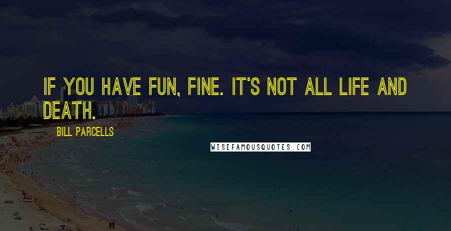 Bill Parcells Quotes: If you have fun, fine. It's not all life and death.