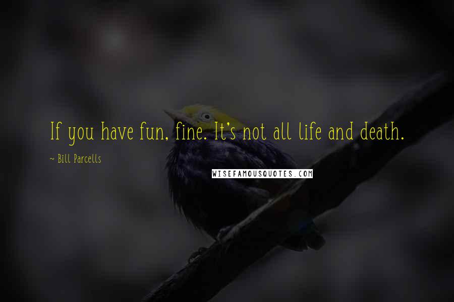 Bill Parcells Quotes: If you have fun, fine. It's not all life and death.