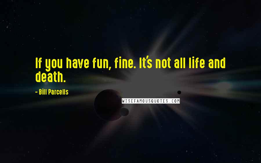 Bill Parcells Quotes: If you have fun, fine. It's not all life and death.