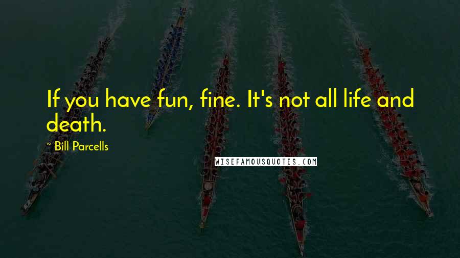 Bill Parcells Quotes: If you have fun, fine. It's not all life and death.