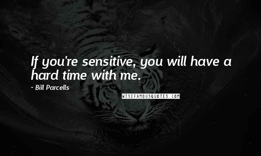 Bill Parcells Quotes: If you're sensitive, you will have a hard time with me.