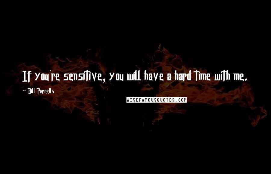 Bill Parcells Quotes: If you're sensitive, you will have a hard time with me.