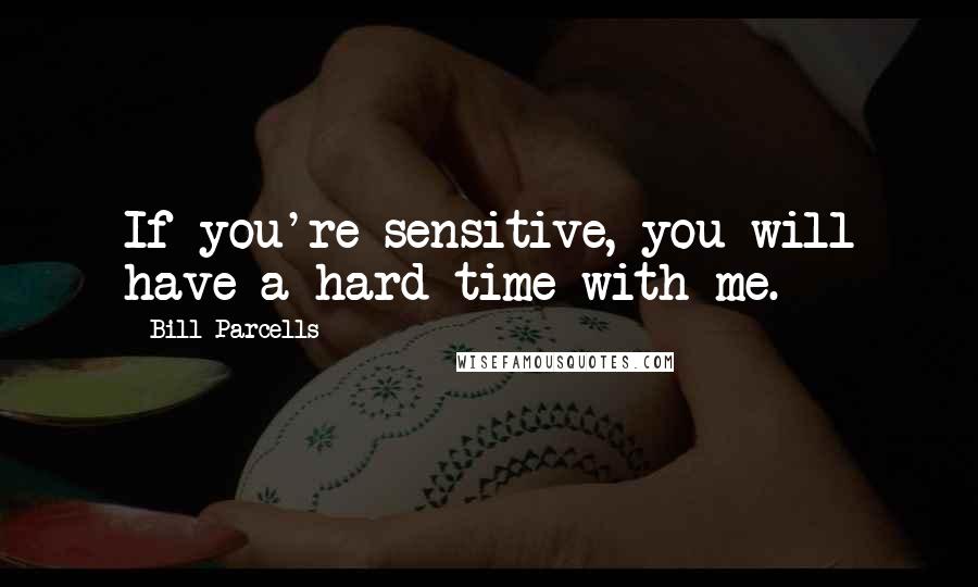 Bill Parcells Quotes: If you're sensitive, you will have a hard time with me.