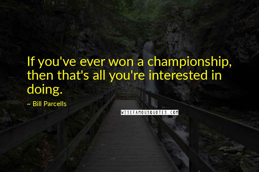 Bill Parcells Quotes: If you've ever won a championship, then that's all you're interested in doing.