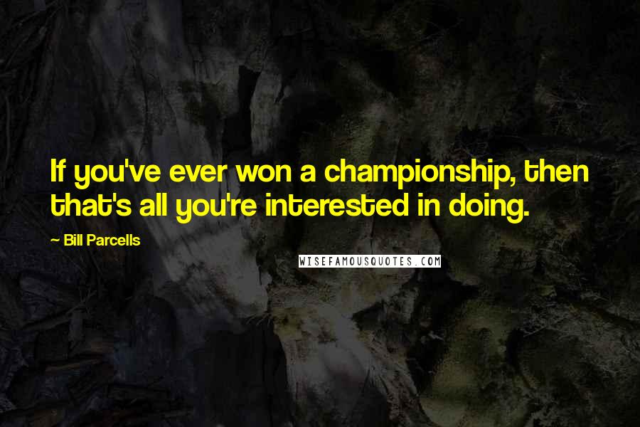 Bill Parcells Quotes: If you've ever won a championship, then that's all you're interested in doing.