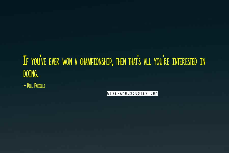 Bill Parcells Quotes: If you've ever won a championship, then that's all you're interested in doing.