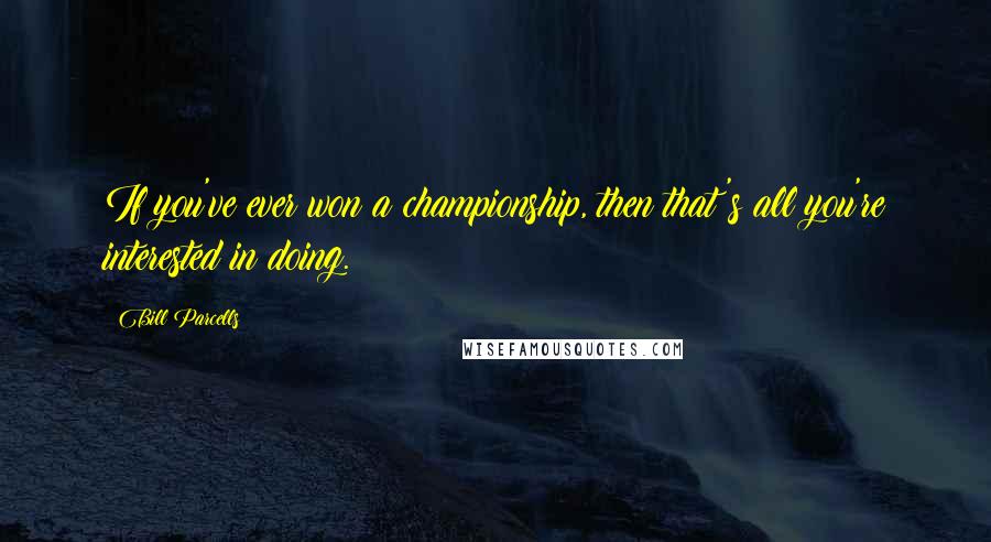 Bill Parcells Quotes: If you've ever won a championship, then that's all you're interested in doing.