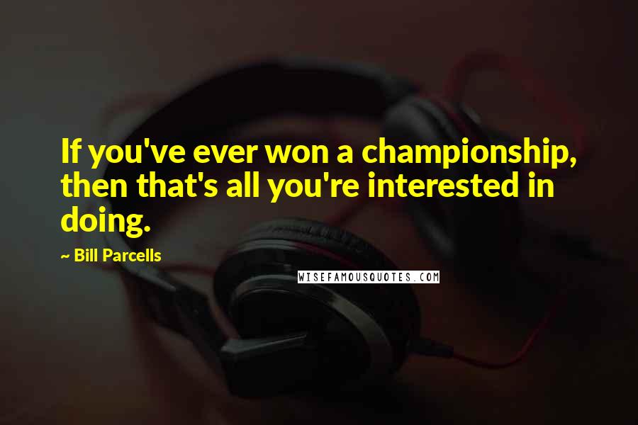 Bill Parcells Quotes: If you've ever won a championship, then that's all you're interested in doing.