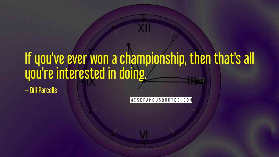 Bill Parcells Quotes: If you've ever won a championship, then that's all you're interested in doing.