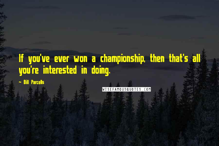 Bill Parcells Quotes: If you've ever won a championship, then that's all you're interested in doing.