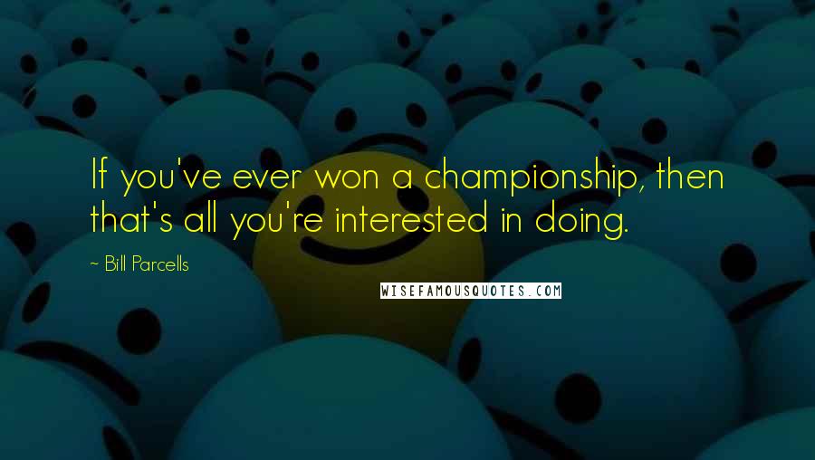 Bill Parcells Quotes: If you've ever won a championship, then that's all you're interested in doing.