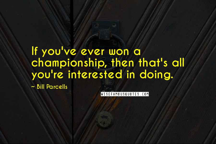 Bill Parcells Quotes: If you've ever won a championship, then that's all you're interested in doing.