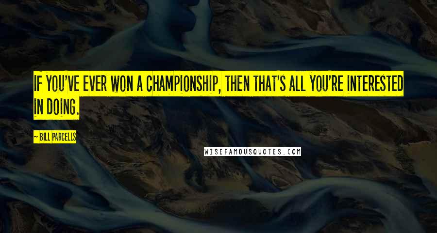 Bill Parcells Quotes: If you've ever won a championship, then that's all you're interested in doing.