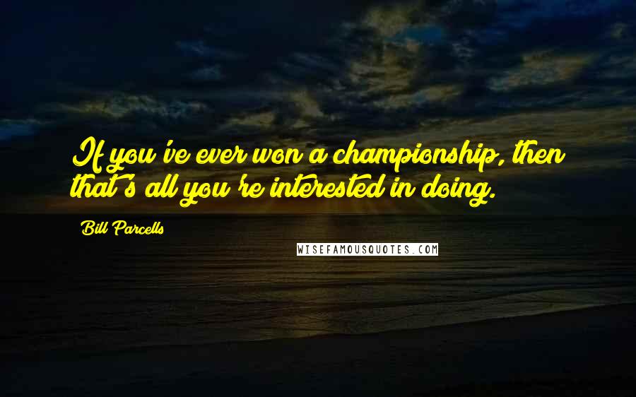 Bill Parcells Quotes: If you've ever won a championship, then that's all you're interested in doing.
