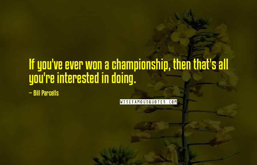 Bill Parcells Quotes: If you've ever won a championship, then that's all you're interested in doing.