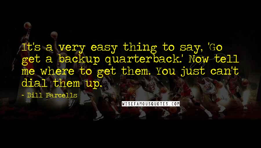 Bill Parcells Quotes: It's a very easy thing to say, 'Go get a backup quarterback.' Now tell me where to get them. You just can't dial them up.