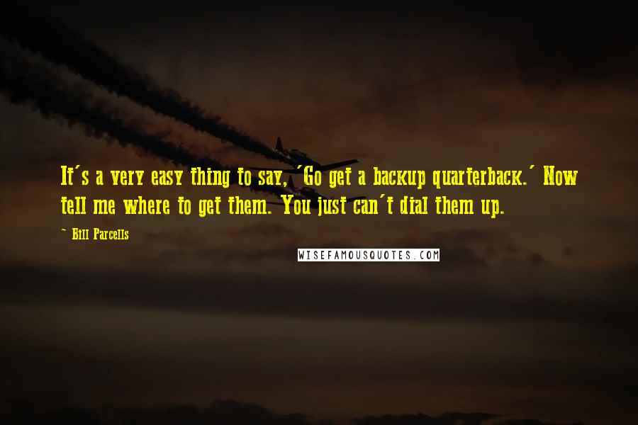 Bill Parcells Quotes: It's a very easy thing to say, 'Go get a backup quarterback.' Now tell me where to get them. You just can't dial them up.