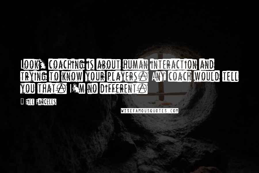 Bill Parcells Quotes: Look, coaching is about human interaction and trying to know your players. Any coach would tell you that. I'm no different.