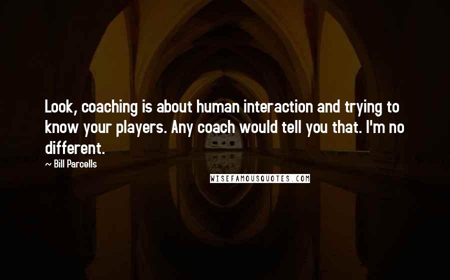 Bill Parcells Quotes: Look, coaching is about human interaction and trying to know your players. Any coach would tell you that. I'm no different.