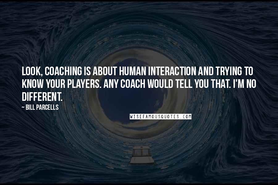 Bill Parcells Quotes: Look, coaching is about human interaction and trying to know your players. Any coach would tell you that. I'm no different.