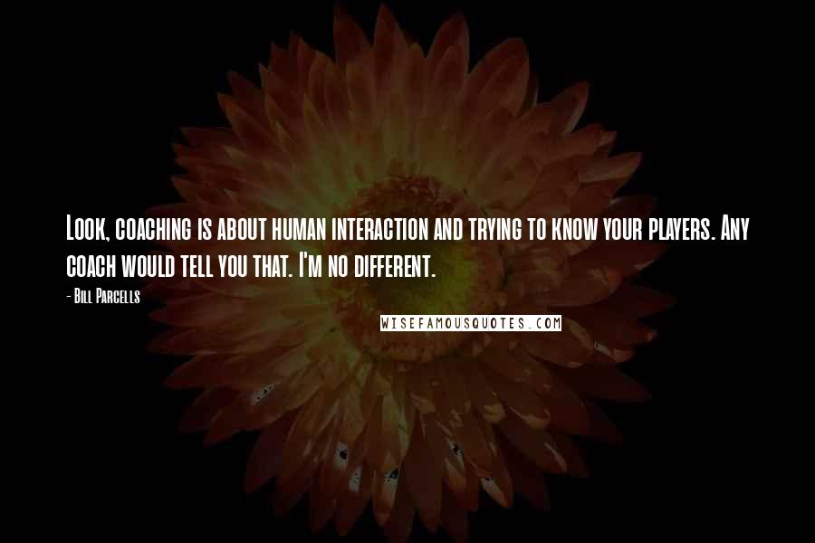 Bill Parcells Quotes: Look, coaching is about human interaction and trying to know your players. Any coach would tell you that. I'm no different.