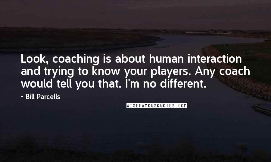 Bill Parcells Quotes: Look, coaching is about human interaction and trying to know your players. Any coach would tell you that. I'm no different.