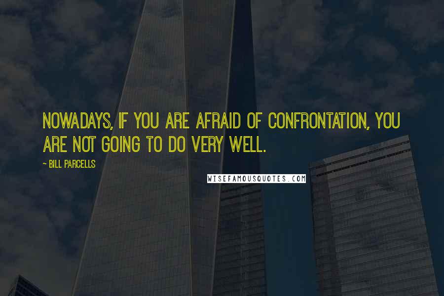 Bill Parcells Quotes: Nowadays, if you are afraid of confrontation, you are not going to do very well.