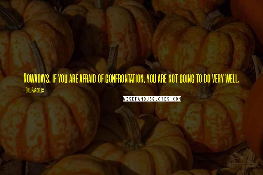 Bill Parcells Quotes: Nowadays, if you are afraid of confrontation, you are not going to do very well.