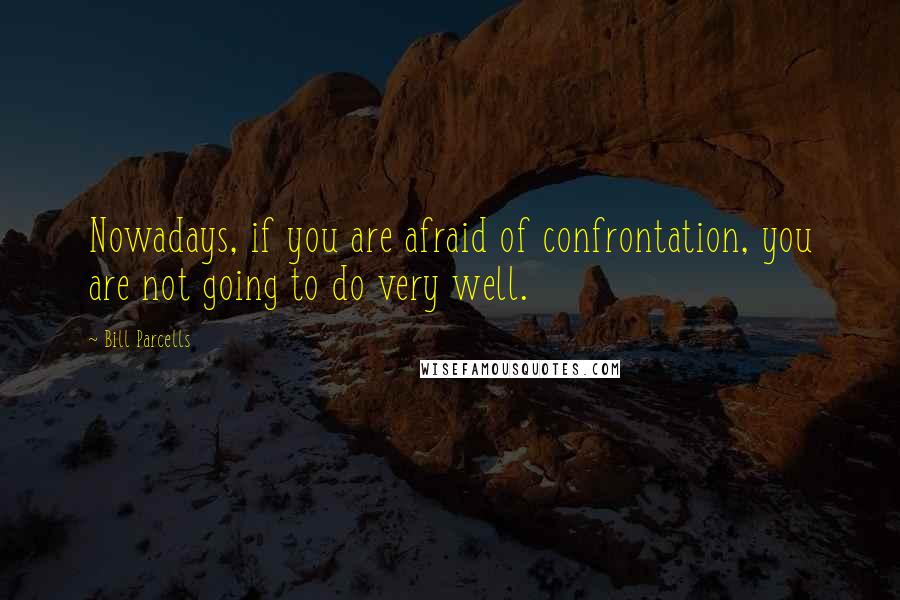 Bill Parcells Quotes: Nowadays, if you are afraid of confrontation, you are not going to do very well.