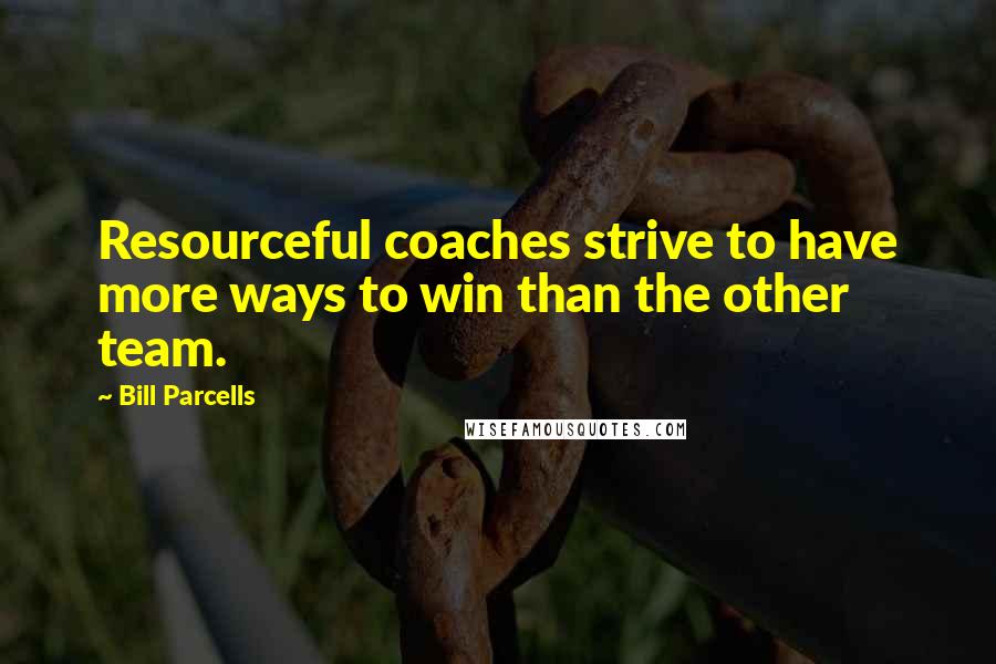 Bill Parcells Quotes: Resourceful coaches strive to have more ways to win than the other team.