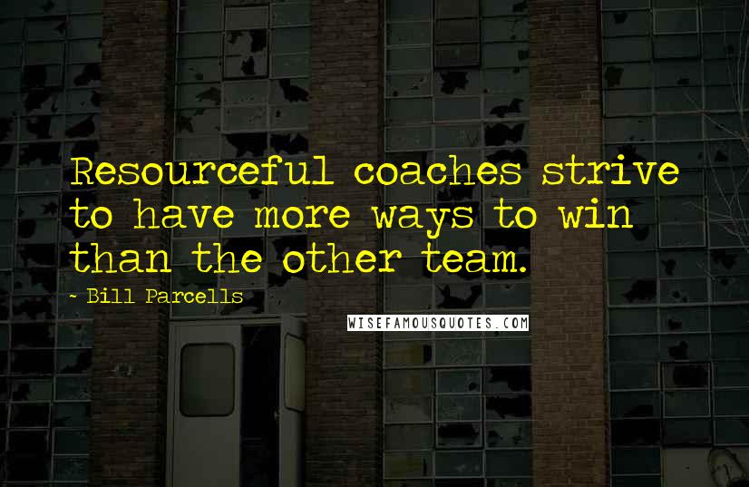 Bill Parcells Quotes: Resourceful coaches strive to have more ways to win than the other team.