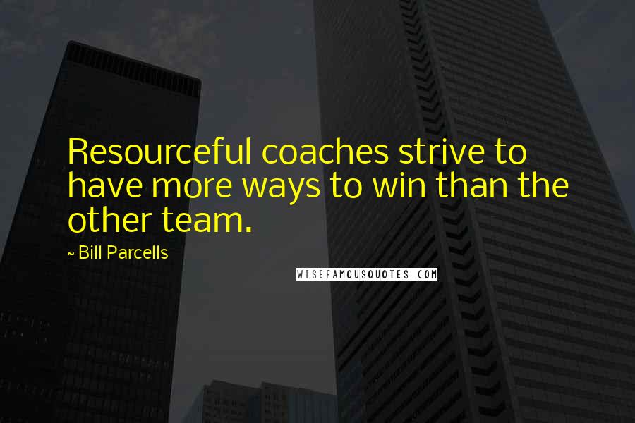 Bill Parcells Quotes: Resourceful coaches strive to have more ways to win than the other team.