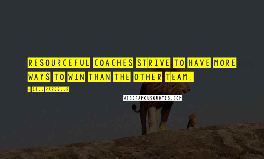 Bill Parcells Quotes: Resourceful coaches strive to have more ways to win than the other team.