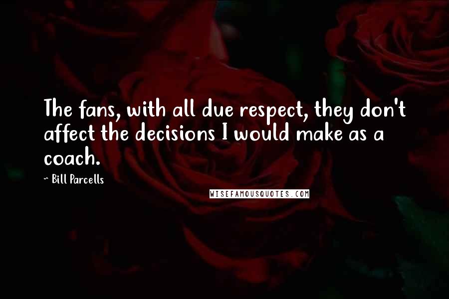 Bill Parcells Quotes: The fans, with all due respect, they don't affect the decisions I would make as a coach.