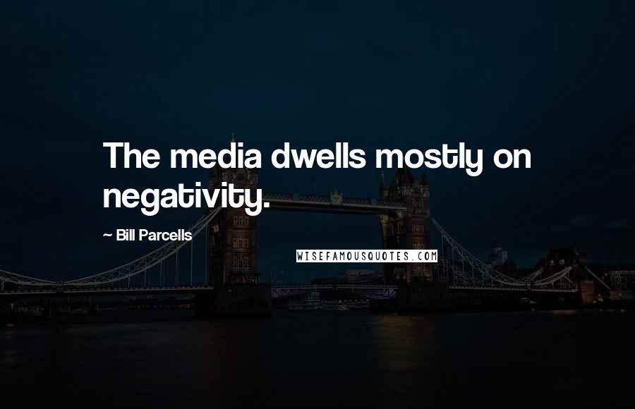 Bill Parcells Quotes: The media dwells mostly on negativity.