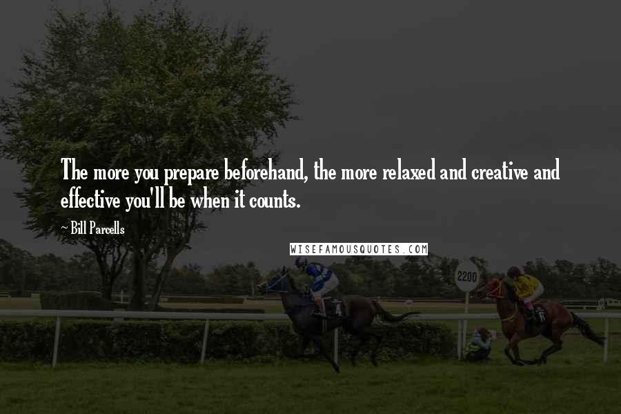 Bill Parcells Quotes: The more you prepare beforehand, the more relaxed and creative and effective you'll be when it counts.