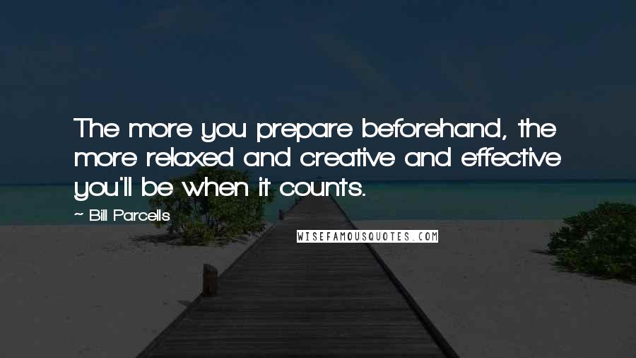 Bill Parcells Quotes: The more you prepare beforehand, the more relaxed and creative and effective you'll be when it counts.