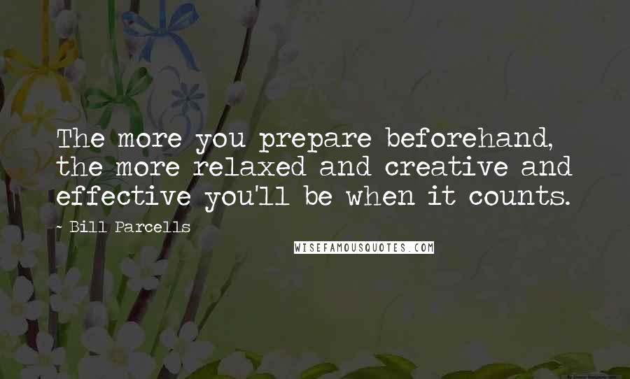 Bill Parcells Quotes: The more you prepare beforehand, the more relaxed and creative and effective you'll be when it counts.