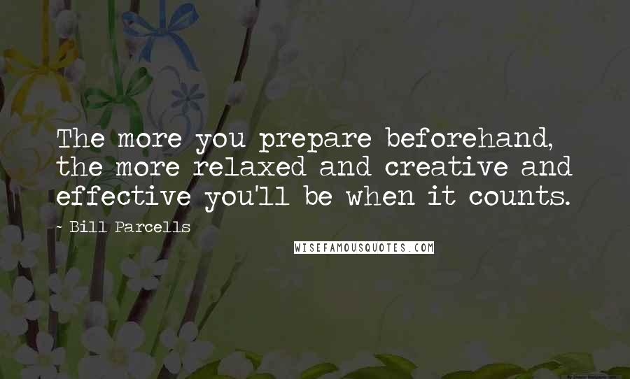 Bill Parcells Quotes: The more you prepare beforehand, the more relaxed and creative and effective you'll be when it counts.