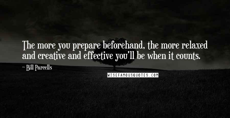Bill Parcells Quotes: The more you prepare beforehand, the more relaxed and creative and effective you'll be when it counts.