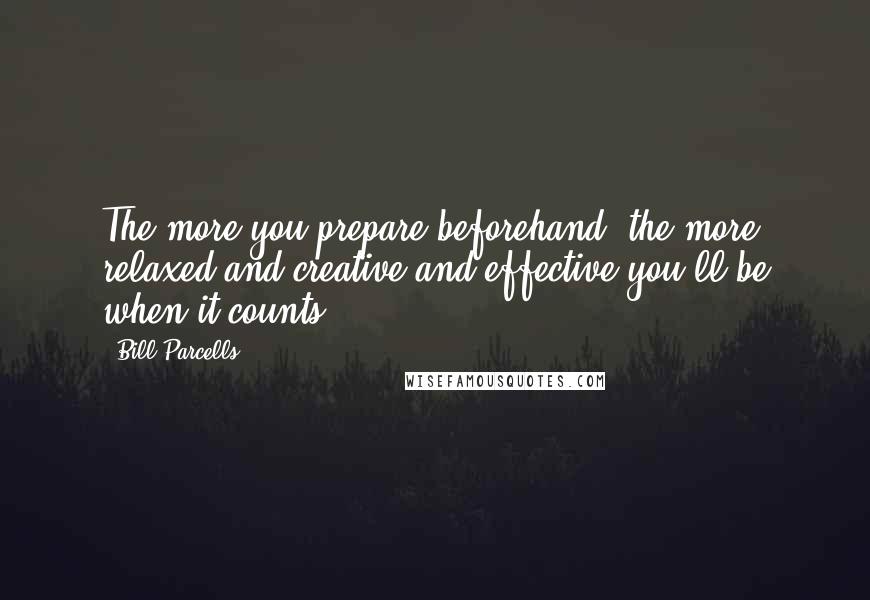 Bill Parcells Quotes: The more you prepare beforehand, the more relaxed and creative and effective you'll be when it counts.