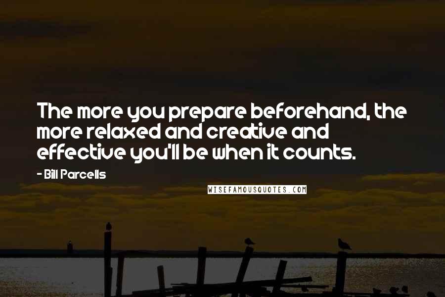 Bill Parcells Quotes: The more you prepare beforehand, the more relaxed and creative and effective you'll be when it counts.